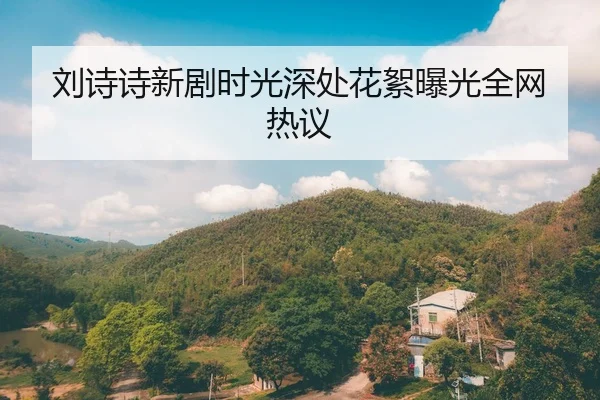 刘诗诗新剧时光深处花絮曝光全网热议