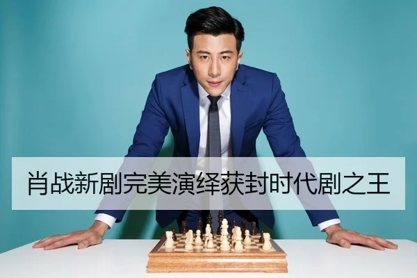 肖战新剧完美演绎获封时代剧之王