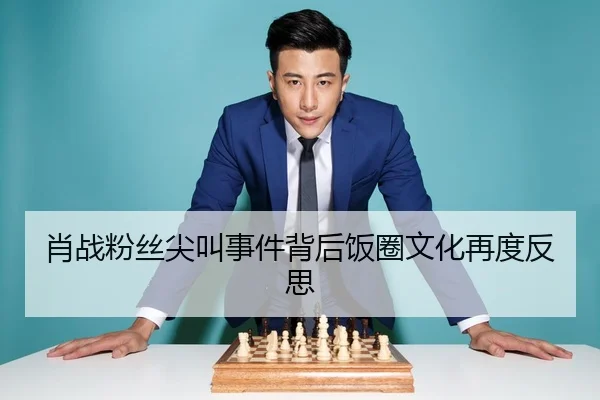 肖战粉丝尖叫事件背后饭圈文化再度反思