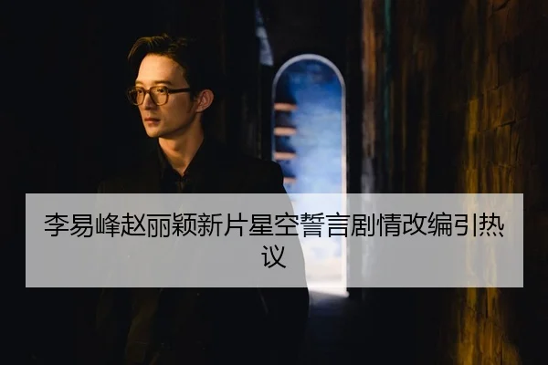 李易峰赵丽颖新片星空誓言剧情改编引热议